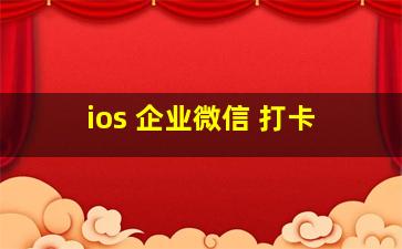 ios 企业微信 打卡